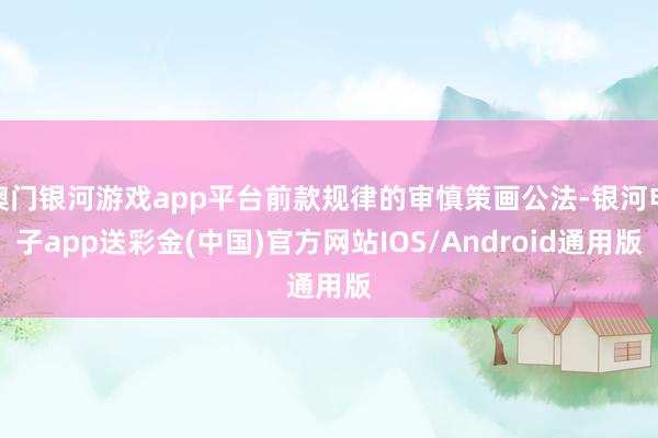 澳门银河游戏app平台前款规律的审慎策画公法-银河电子app送彩金(中国)官方网站IOS/Android通用版