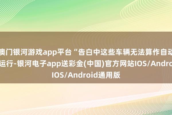 澳门银河游戏app平台“告白中这些车辆无法算作自动驾驶汽车运行-银河电子app送彩金(中国)官方网站IOS/Android通用版