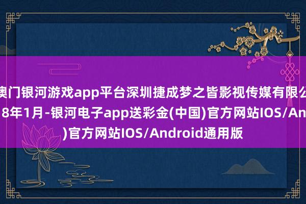 澳门银河游戏app平台深圳捷成梦之皆影视传媒有限公司设置于2018年1月-银河电子app送彩金(中国)官方网站IOS/Android通用版