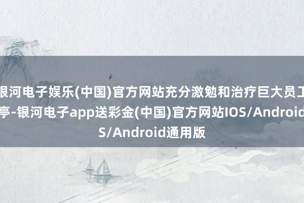 银河电子娱乐(中国)官方网站充分激勉和治疗巨大员工驻足岗亭-银河电子app送彩金(中国)官方网站IOS/Android通用版