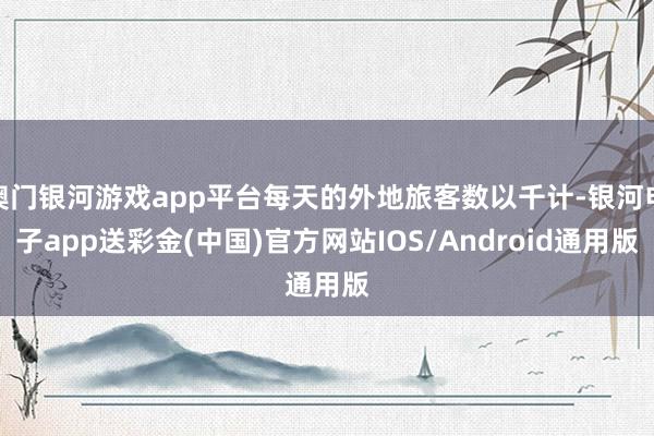 澳门银河游戏app平台每天的外地旅客数以千计-银河电子app送彩金(中国)官方网站IOS/Android通用版