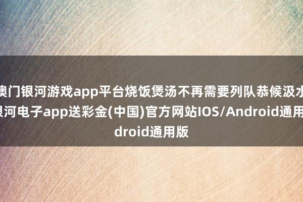 澳门银河游戏app平台烧饭煲汤不再需要列队恭候汲水-银河电子app送彩金(中国)官方网站IOS/Android通用版