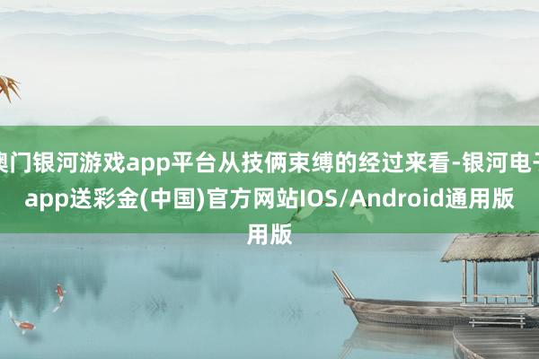 澳门银河游戏app平台从技俩束缚的经过来看-银河电子app送彩金(中国)官方网站IOS/Android通用版