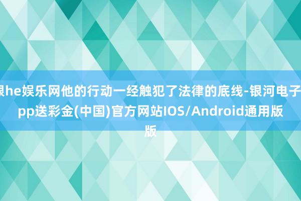 银he娱乐网他的行动一经触犯了法律的底线-银河电子app送彩金(中国)官方网站IOS/Android通用版