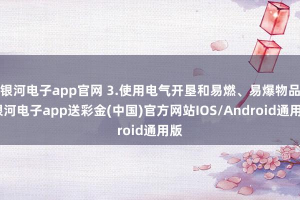 银河电子app官网 3.使用电气开垦和易燃、易爆物品-银河电子app送彩金(中国)官方网站IOS/Android通用版