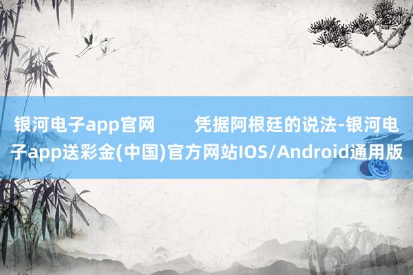 银河电子app官网        凭据阿根廷的说法-银河电子app送彩金(中国)官方网站IOS/Android通用版