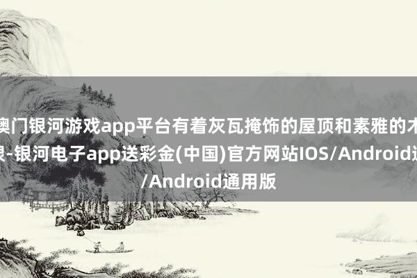 澳门银河游戏app平台有着灰瓦掩饰的屋顶和素雅的木雕窗棂-银河电子app送彩金(中国)官方网站IOS/Android通用版