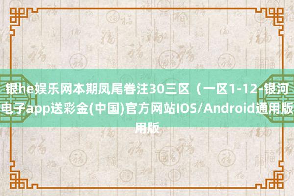 银he娱乐网本期凤尾眷注30　　三区（一区1-12-银河电子app送彩金(中国)官方网站IOS/Android通用版