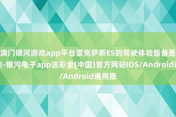 澳门银河游戏app平台雷克萨斯ES的驾驶体验皆备是一流的-银河电子app送彩金(中国)官方网站IOS/Android通用版