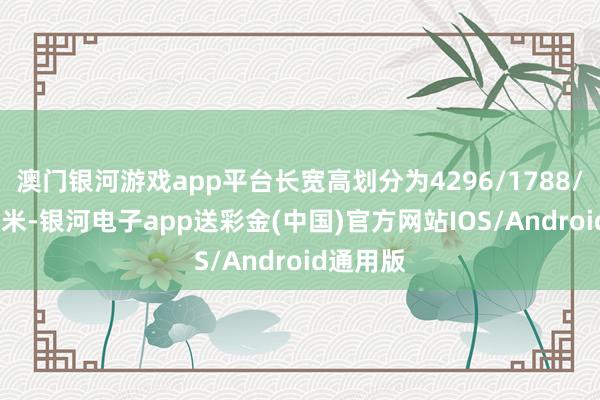 澳门银河游戏app平台长宽高划分为4296/1788/1471毫米-银河电子app送彩金(中国)官方网站IOS/Android通用版