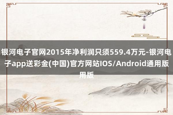 银河电子官网2015年净利润只须559.4万元-银河电子app送彩金(中国)官方网站IOS/Android通用版