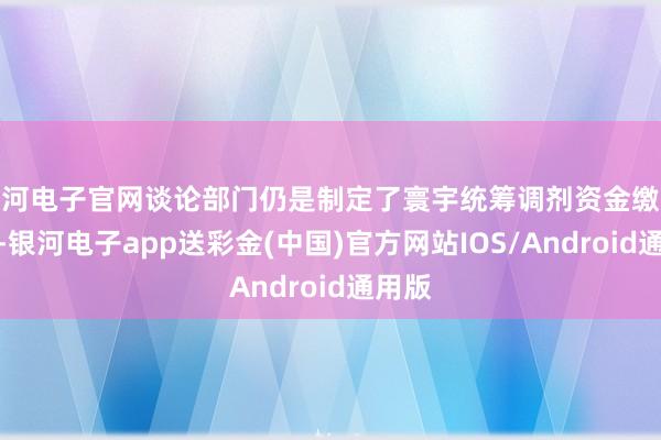 银河电子官网谈论部门仍是制定了寰宇统筹调剂资金缴拨规划-银河电子app送彩金(中国)官方网站IOS/Android通用版