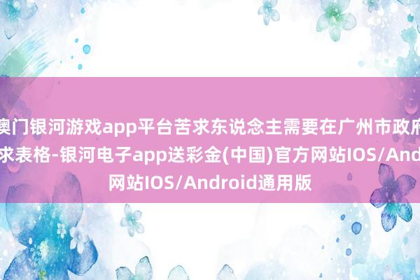 澳门银河游戏app平台苦求东说念主需要在广州市政府网站下载苦求表格-银河电子app送彩金(中国)官方网站IOS/Android通用版