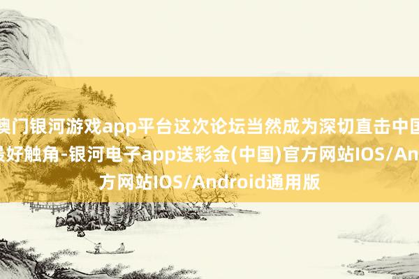 澳门银河游戏app平台这次论坛当然成为深切直击中国汽车产业的最好触角-银河电子app送彩金(中国)官方网站IOS/Android通用版