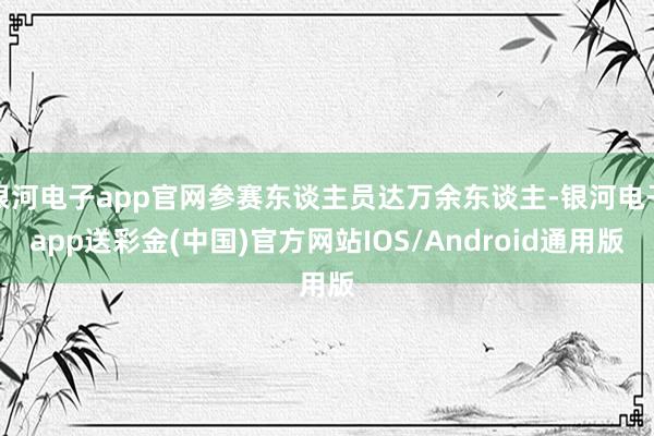 银河电子app官网参赛东谈主员达万余东谈主-银河电子app送彩金(中国)官方网站IOS/Android通用版