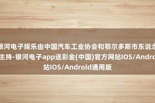 银河电子娱乐由中国汽车工业协会和鄂尔多斯市东说念主民政府主持-银河电子app送彩金(中国)官方网站IOS/Android通用版