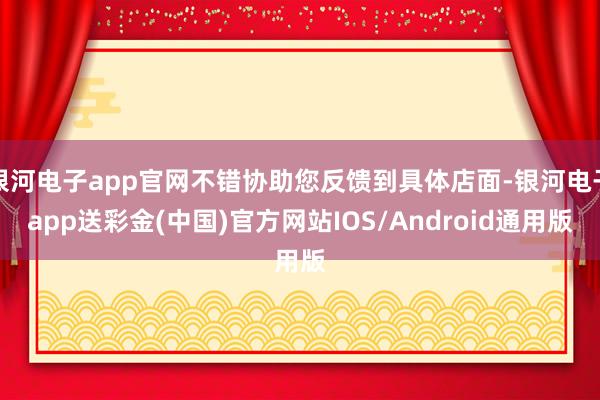 银河电子app官网不错协助您反馈到具体店面-银河电子app送彩金(中国)官方网站IOS/Android通用版