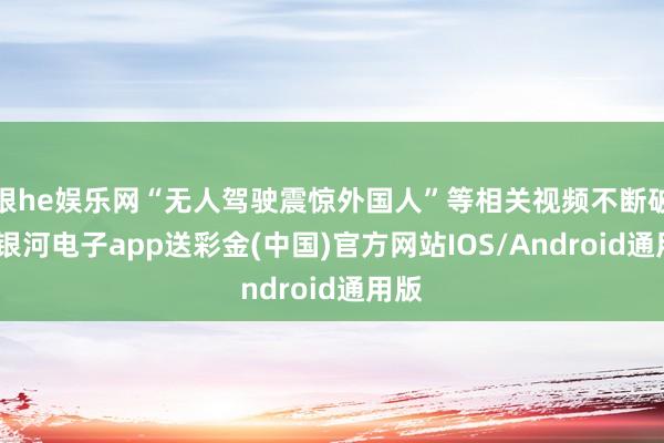 银he娱乐网“无人驾驶震惊外国人”等相关视频不断破圈-银河电子app送彩金(中国)官方网站IOS/Android通用版