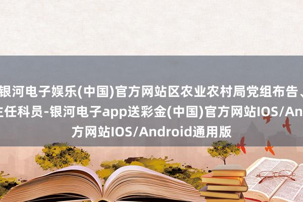 银河电子娱乐(中国)官方网站区农业农村局党组布告、局长、一级主任科员-银河电子app送彩金(中国)官方网站IOS/Android通用版