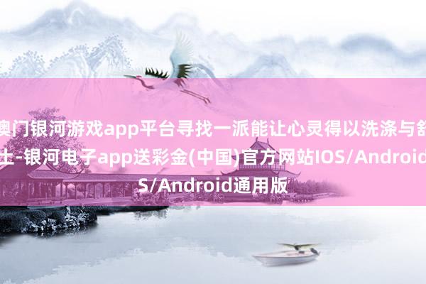 澳门银河游戏app平台寻找一派能让心灵得以洗涤与舒展的净土-银河电子app送彩金(中国)官方网站IOS/Android通用版