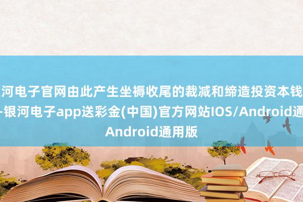 银河电子官网由此产生坐褥收尾的裁减和缔造投资本钱的增多-银河电子app送彩金(中国)官方网站IOS/Android通用版