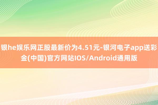 银he娱乐网正股最新价为4.51元-银河电子app送彩金(中国)官方网站IOS/Android通用版