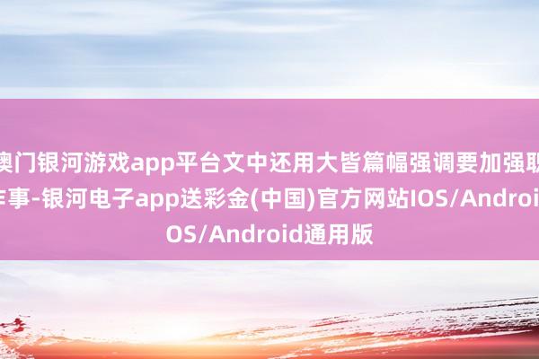 澳门银河游戏app平台文中还用大皆篇幅强调要加强职工原宥作事-银河电子app送彩金(中国)官方网站IOS/Android通用版