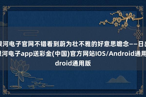 银河电子官网不错看到蔚为壮不雅的好意思瞻念——日出-银河电子app送彩金(中国)官方网站IOS/Android通用版