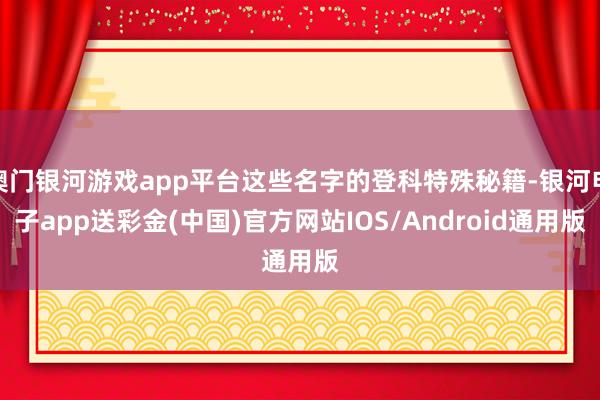 澳门银河游戏app平台这些名字的登科特殊秘籍-银河电子app送彩金(中国)官方网站IOS/Android通用版