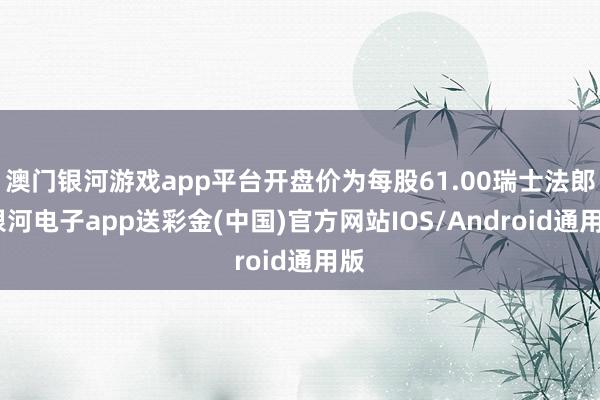 澳门银河游戏app平台开盘价为每股61.00瑞士法郎-银河电子app送彩金(中国)官方网站IOS/Android通用版