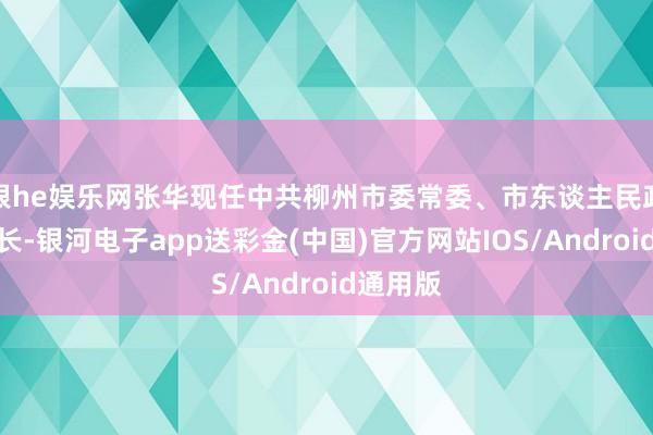 银he娱乐网张华现任中共柳州市委常委、市东谈主民政府副市长-银河电子app送彩金(中国)官方网站IOS/Android通用版