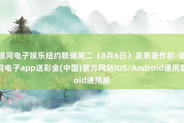 银河电子娱乐纽约联储周二（8月6日）发表著作称-银河电子app送彩金(中国)官方网站IOS/Android通用版