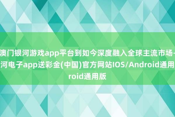 澳门银河游戏app平台到如今深度融入全球主流市场-银河电子app送彩金(中国)官方网站IOS/Android通用版