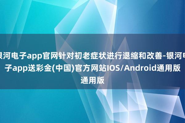 银河电子app官网针对初老症状进行退缩和改善-银河电子app送彩金(中国)官方网站IOS/Android通用版