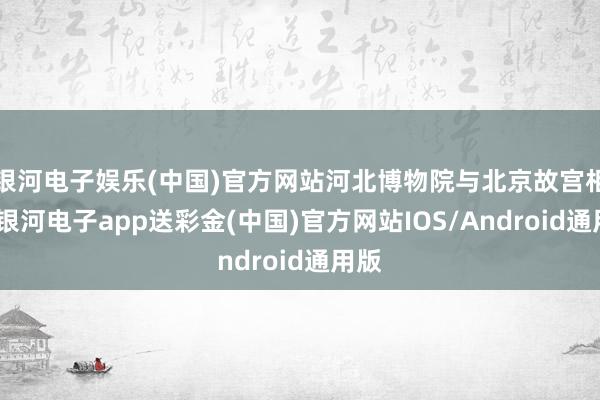 银河电子娱乐(中国)官方网站河北博物院与北京故宫相同-银河电子app送彩金(中国)官方网站IOS/Android通用版