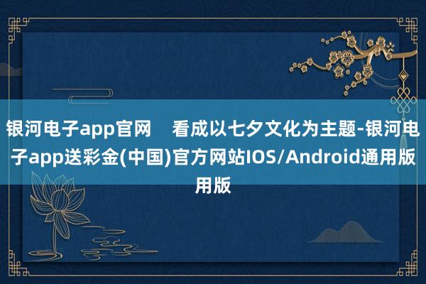 银河电子app官网    看成以七夕文化为主题-银河电子app送彩金(中国)官方网站IOS/Android通用版