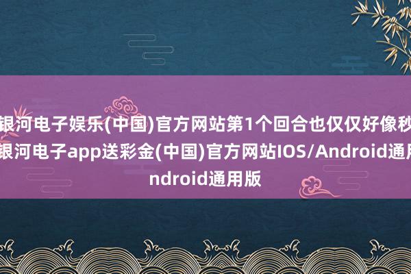 银河电子娱乐(中国)官方网站第1个回合也仅仅好像秒三-银河电子app送彩金(中国)官方网站IOS/Android通用版