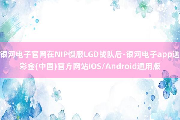 银河电子官网在NIP慑服LGD战队后-银河电子app送彩金(中国)官方网站IOS/Android通用版