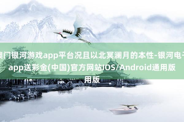 澳门银河游戏app平台况且以北冥澜月的本性-银河电子app送彩金(中国)官方网站IOS/Android通用版