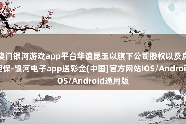 澳门银河游戏app平台华谊昆玉以旗下公司股权以及房产动作担保-银河电子app送彩金(中国)官方网站IOS/Android通用版