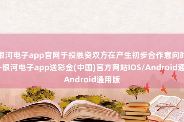 银河电子app官网于投融资双方在产生初步合作意向时签订-银河电子app送彩金(中国)官方网站IOS/Android通用版