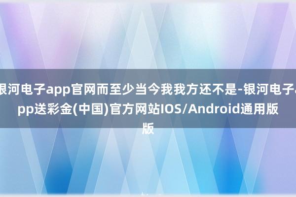 银河电子app官网而至少当今我我方还不是-银河电子app送彩金(中国)官方网站IOS/Android通用版