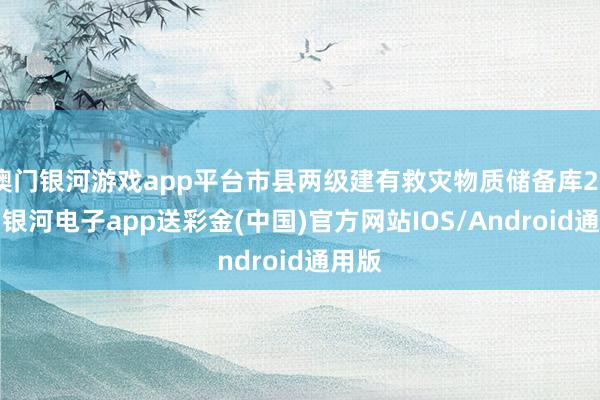 澳门银河游戏app平台市县两级建有救灾物质储备库263个-银河电子app送彩金(中国)官方网站IOS/Android通用版