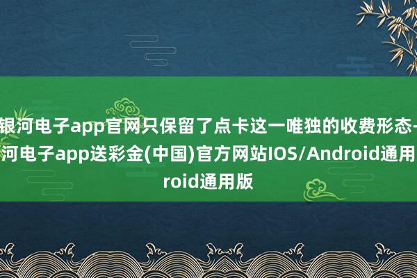 银河电子app官网只保留了点卡这一唯独的收费形态-银河电子app送彩金(中国)官方网站IOS/Android通用版