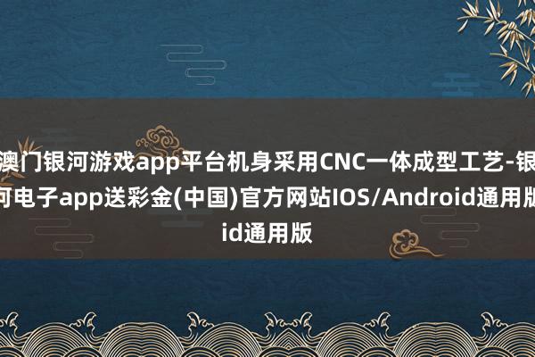 澳门银河游戏app平台机身采用CNC一体成型工艺-银河电子app送彩金(中国)官方网站IOS/Android通用版