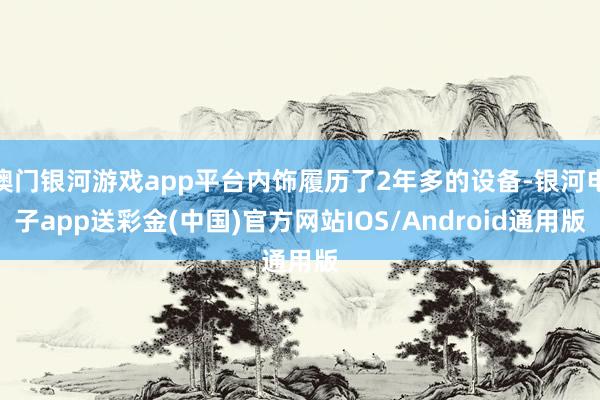 澳门银河游戏app平台内饰履历了2年多的设备-银河电子app送彩金(中国)官方网站IOS/Android通用版