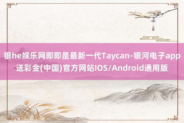 银he娱乐网即即是最新一代Taycan-银河电子app送彩金(中国)官方网站IOS/Android通用版