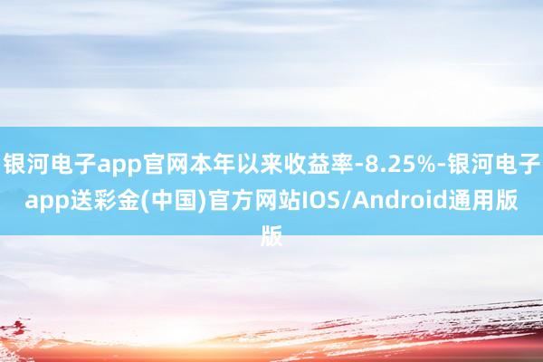 银河电子app官网本年以来收益率-8.25%-银河电子app送彩金(中国)官方网站IOS/Android通用版