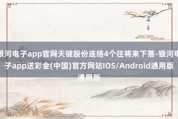 银河电子app官网天键股份连络4个往将来下落-银河电子app送彩金(中国)官方网站IOS/Android通用版