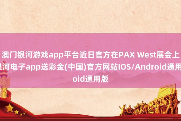 澳门银河游戏app平台近日官方在PAX West展会上-银河电子app送彩金(中国)官方网站IOS/Android通用版